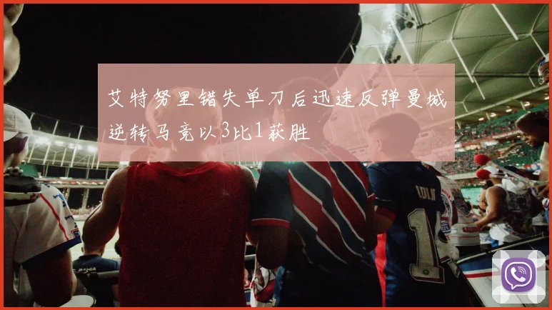 艾特努里错失单刀后迅速反弹曼城逆转马竞以3比1获胜